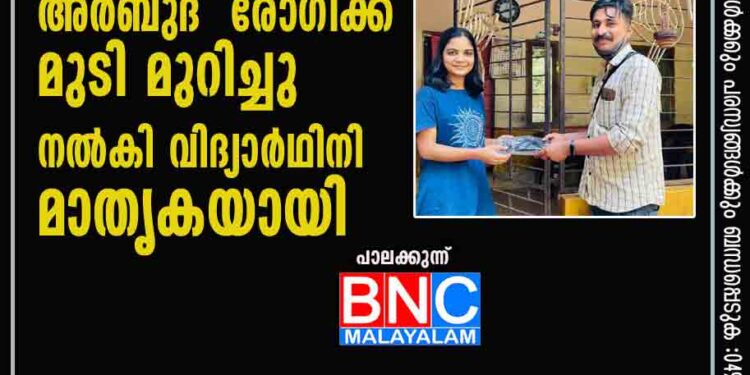 അർബുദ  രോഗിക്ക് മുടി മുറിച്ചു  നൽകി വിദ്യാർഥിനി മാതൃകയായി 