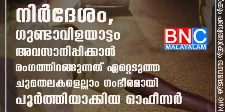 ഏതുവിധേനയും അമർച്ച ചെയ്യാൻ സർക്കാർ നിർദേശം, ഗുണ്ടാവിളയാട്ടം അവസാനിപ്പിക്കാൻ രംഗത്തിറങ്ങുന്നത് ഏറ്റെടുത്ത ചുമതലകളെല്ലാം ഗംഭീരമായി പൂർത്തിയാക്കിയ ഓഫീസർ