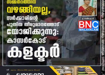 നിയന്ത്രണങ്ങൾ പിൻവലിച്ചത് സമ്മർദത്തിന് വഴങ്ങിയല്ല, സർക്കാരിന്റെ പുതിയ തീരുമാനത്തോട് യോജിക്കുന്നു: കാസർകോട് കളക്ടർ