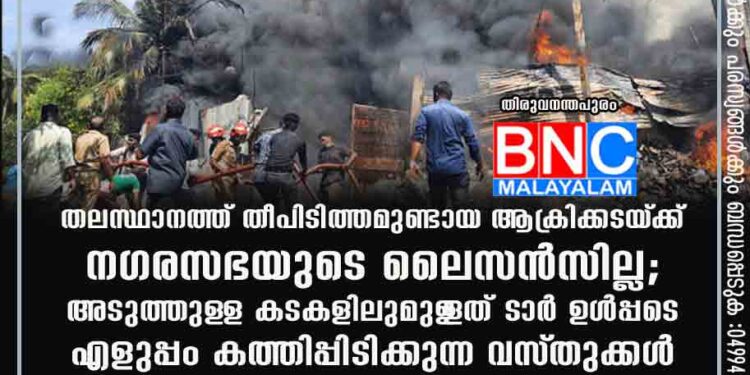 തലസ്ഥാനത്ത് തീപിടിത്തമുണ്ടായ ആക്രിക്കടയ്‌ക്ക് നഗരസഭയുടെ ലൈസൻസില്ല; അടുത്തുള‌ള കടകളിലുമുള‌ളത് ടാർ ഉൾപ്പടെ എളുപ്പം കത്തിപ്പിടിക്കുന്ന വസ്‌തുക്കൾ