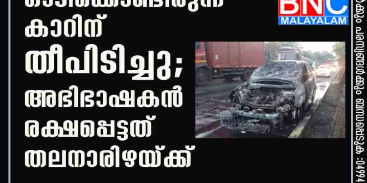 ഓടിക്കൊണ്ടിരുന്ന കാറിന് തീപിടിച്ചു; അഭിഭാഷകന്‍ രക്ഷപ്പെട്ടത് തലനാരിഴയ്ക്ക്