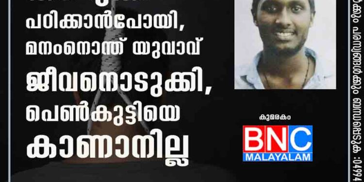 പറഞ്ഞതുകേൾക്കാതെ കാമുകി പഠിക്കാൻപോയി, മനംനൊന്ത് യുവാവ് ജീവനൊടുക്കി, പെൺകുട്ടിയെ കാണാനില്ല