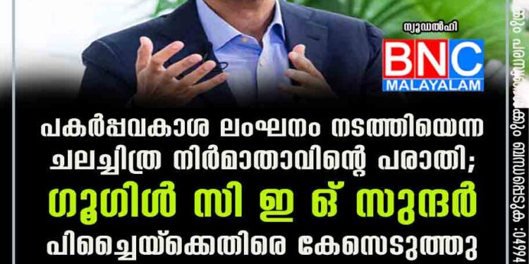 പകർപ്പവകാശ ലംഘനം നടത്തിയെന്ന ചലച്ചിത്ര നിർമാതാവിന്റെ പരാതി; ഗൂഗിൾ സി ഇ ഒ സുന്ദർ പിച്ചൈയ്‌ക്കെതിരെ കേസെടുത്തു