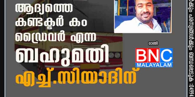 കണ്ടക്ടർ സിയാദ് ഇനി കെ.എസ്.ആർ.ടി.സി ബസും ഓടിക്കും സംസ്ഥാനത്തെ ആദ്യത്തെ കണ്ടക്ടർ കം ഡ്രൈവർ എന്ന ബഹുമതി എച്ച്. സിയാദിന്