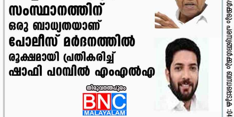 തന്റെ പരാജയം തിരിച്ചറിയാത്ത മുഖ്യമന്ത്രി സംസ്ഥാനത്തിന് ഒരു ബാധ്യതയാണ്'; പോലീസ് മര്‍ദനത്തില്‍ രൂക്ഷമായി പ്രതികരിച്ച് ഷാഫി പറമ്പില്‍ എംഎല്‍എ