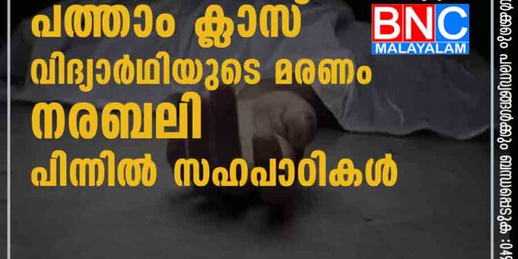 പത്താം ക്ലാസ് വിദ്യാർഥിയുടെ മരണം നരബലി; പിന്നിൽ സഹപാഠികൾ