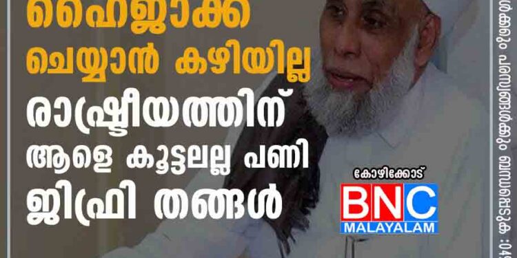 സമസ്തയെ ആര്‍ക്കും ഹൈജാക്ക് ചെയ്യാന്‍ കഴിയില്ല; രാഷ്ട്രീയത്തിന് ആളെ കൂട്ടലല്ല പണി-ജിഫ്രി തങ്ങള്‍