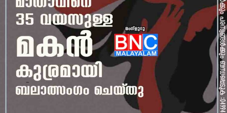 58 വയസുള്ള മാതാവിനെ 35 വയസുള്ള മകൻ കുര്രമായി ബലാത്സംഗം ചെയ്‌തു.