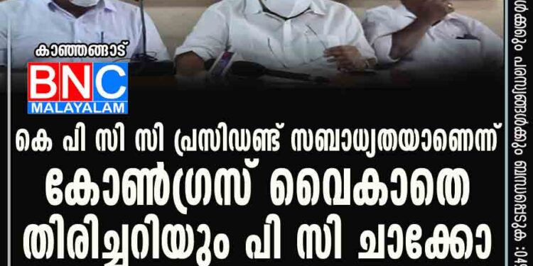 കെ പി സി സി പ്രസിഡണ്ട് സബാധ്യതയാണെന്ന് കോൺഗ്രസ് വൈകാതെ തിരിച്ചറിയും: പി സി ചാക്കോ .