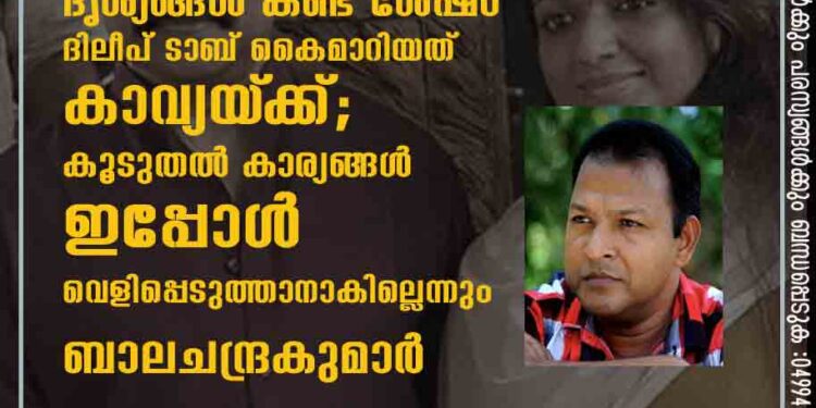 ദൃശ്യങ്ങൾ കണ്ട ശേഷം ദിലീപ് ടാബ് കൈമാറിയത് കാവ്യയ്‌ക്ക്; കൂടുതൽ കാര്യങ്ങൾ ഇപ്പോൾ വെളിപ്പെടുത്താനാകില്ലെന്നും ബാലചന്ദ്രകുമാർ‌