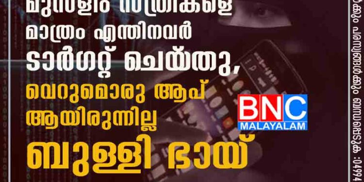 സമൂഹമാദ്ധ്യങ്ങളിൽ നിറഞ്ഞുനിന്ന മുസ്ളിം സ്ത്രീകളെ മാത്രം എന്തിനവർ ടാർഗറ്റ് ചെയ‌്തു, വെറുമൊരു ആപ് ആയിരുന്നില്ല ബുള്ളി ഭായ്