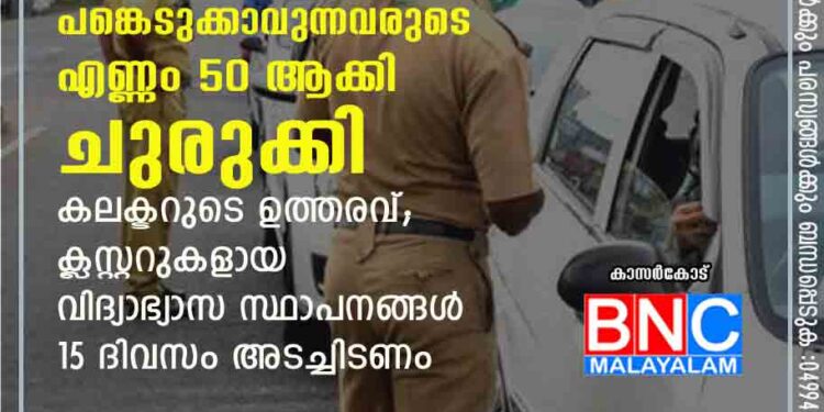 കാസർകോട് , കോവിഡ് നിയന്ത്രണങ്ങൾ പരിപാടികളിൽ പങ്കെടുക്കാവുന്നവരുടെ എണ്ണം 50 ആക്കി ചുരുക്കി കലക്ടറുടെ ഉത്തരവ്; ക്ലസ്റ്ററുകളായ വിദ്യാഭ്യാസ സ്ഥാപനങ്ങൾ 15 ദിവസം അടച്ചിടണം