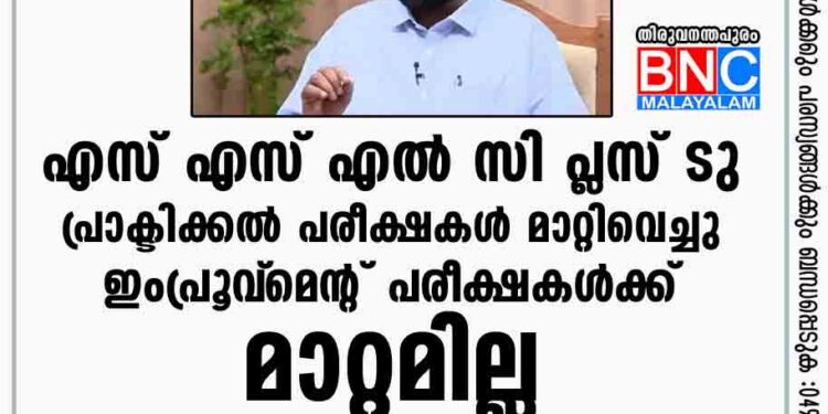 എസ് എസ് എൽ സി , പ്ലസ് ടു പ്രാക്ടിക്കല്‍ പരീക്ഷകള്‍ മാറ്റിവെച്ചു; ഇംപ്രൂവ്‌മെന്റ് പരീക്ഷകള്‍ക്ക് മാറ്റമില്ല