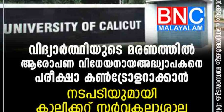 വിദ്യാർത്ഥിയുടെ മരണത്തിൽ ആരോപണ വിധേയനായ അദ്ധ്യാപകനെ പരീക്ഷാ കണ്‍ട്രോളറാക്കാന്‍ നടപടിയുമായി കാലിക്കറ്റ് സർവകലാശാല