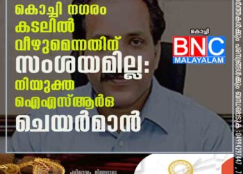 അധികം വൈകാതെ കൊച്ചി നഗരം കടലിൽ വീഴുമെന്നതിന് സംശയമില്ല: നിയുക്ത ഐഎസ്ആർഒ ചെയർമാൻ