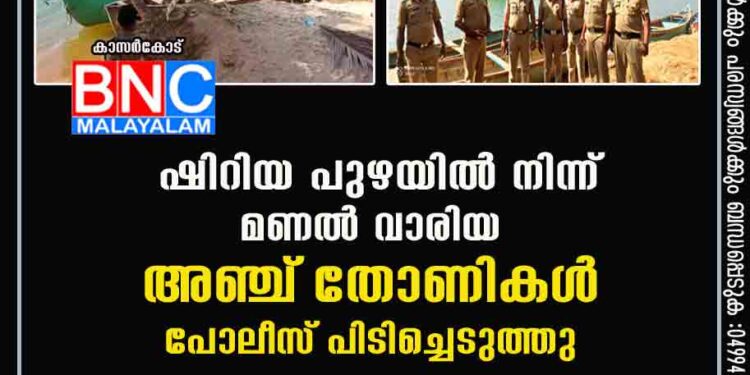 ഷിറിയ പുഴയില്‍ നിന്ന്‌ മണല്‍ വാരിയ അഞ്ച്‌ തോണികള്‍ പോലീസ്‌ പിടിച്ചെടുത്തു