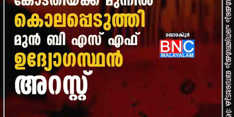 മകളെ പീഡിപ്പിച്ചയാളെ കോടതിയ്ക്ക് മുന്നിൽ കൊലപ്പെടുത്തി മുൻ ബി എസ് എഫ് ഉദ്യോഗസ്ഥൻ; പിന്നാലെ അറസ്റ്റ്