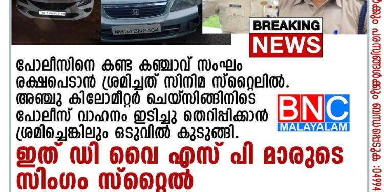 പോലീസിനെ കണ്ട കഞ്ചാവ് സംഘം രക്ഷപെടാൻ ശ്രമിച്ചത് സിനിമ സ്റ്റൈലിൽ . അഞ്ചു കിലോമീറ്റർ ചെയ്‌സിങ്ങിനിടെ പോലീസ് വാഹനം ഇടിച്ചു തെറിപ്പിക്കാൻ ശ്രമിച്ചെങ്കിലും ഒടുവിൽ കുടുങ്ങി . ഇത് കാസർകോട് ഡി വൈ എസ് പി മാരുടെ സിംഗം സ്റ്റൈൽ