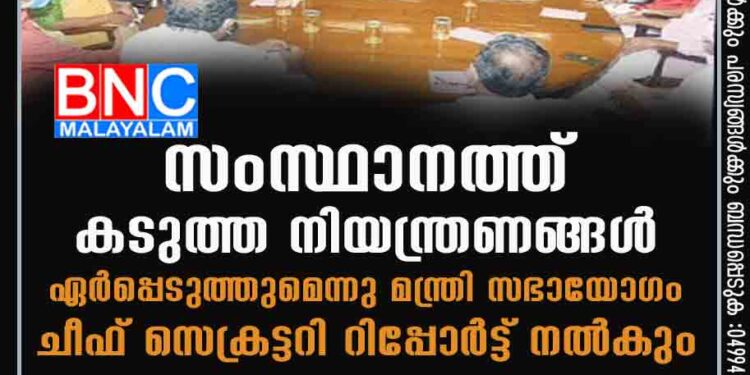 സംസ്ഥാനത്ത് കടുത്ത നിയന്ത്രണങ്ങള്‍ ഏര്‍പ്പെടുത്തുമെന്നു മന്ത്രി സഭായോഗം; ചീഫ് സെക്രട്ടറി റിപ്പോര്‍ട്ട് നല്‍കും