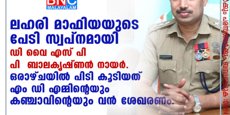 ഓപ്പറേഷൻ ഡാഡ്; ലഹരി മാഫിയയുടെ പേടി സ്വപ്നമായി ഡി വൈ എസ് പി ബാലകൃഷ്ണൻ . ഒരാഴ്ചയിൽ പിടി കൂടിയത് എം ഡി എമ്മിന്റെയും കഞ്ചാവിന്റെയും വൻ ശേഖരണം