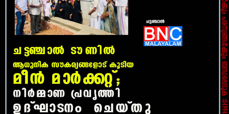 ചട്ടഞ്ചാല്‍ ടൗണില്‍ ആധുനിക സൗകര്യങ്ങളോട് കൂടിയ മീന്‍ മാര്‍ക്കറ്റ്; നിര്‍മ്മാണ പ്രവൃത്തി ഉദ്ഘാടനം ചെയ്തു