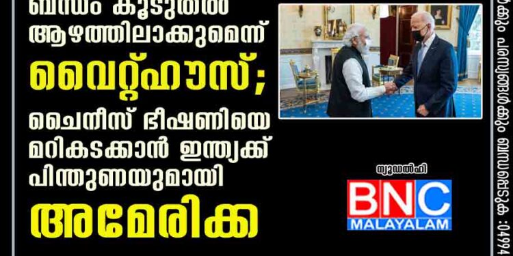 ഇന്ത്യ ഞങ്ങളുടെ പ്രധാന പങ്കാളി,​ ബന്ധം കൂടുതൽ ആഴത്തിലാക്കുമെന്ന് വൈറ്റ്‌ഹൗസ്; ചൈനീസ് ഭീഷണിയെ മറികടക്കാൻ ഇന്ത്യക്ക് പിന്തുണയുമായി അമേരിക്ക