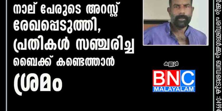 സി പി എം പ്രവർത്തകന്റെ കൊലപാതകം; നാല് പേരുടെ അറസ്റ്റ് രേഖപ്പെടുത്തി, പ്രതികൾ സഞ്ചരിച്ച ബൈക്ക് കണ്ടെത്താൻ ശ്രമം