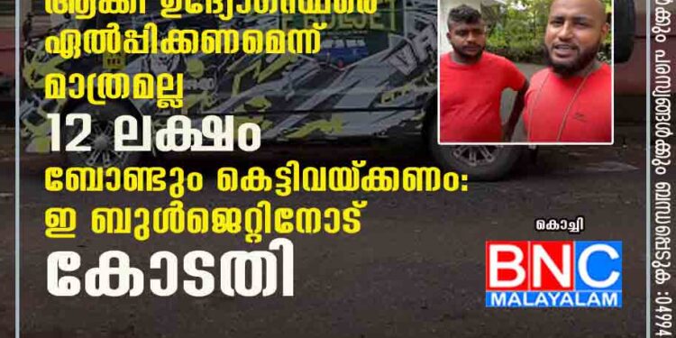 സ്വന്തം ചെലവിൽ വണ്ടി പഴയതുപോലെ ആക്കി ഉദ്യോഗസ്ഥരെ ഏൽപ്പിക്കണമെന്ന് മാത്രമല്ല 12 ലക്ഷം ബോണ്ടും കെട്ടിവയ്‌ക്കണം: ഇ ബുൾജെറ്റിനോട് കോടതി