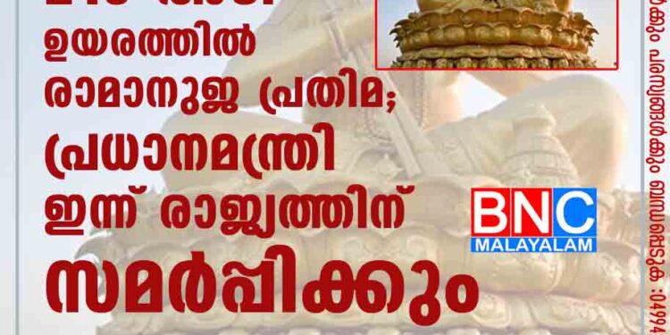 216 അടി ഉയരത്തിൽ രാമാനുജ പ്രതിമ; പ്രധാനമന്ത്രി ഇന്ന് രാജ്യത്തിന് സമർപ്പിക്കും