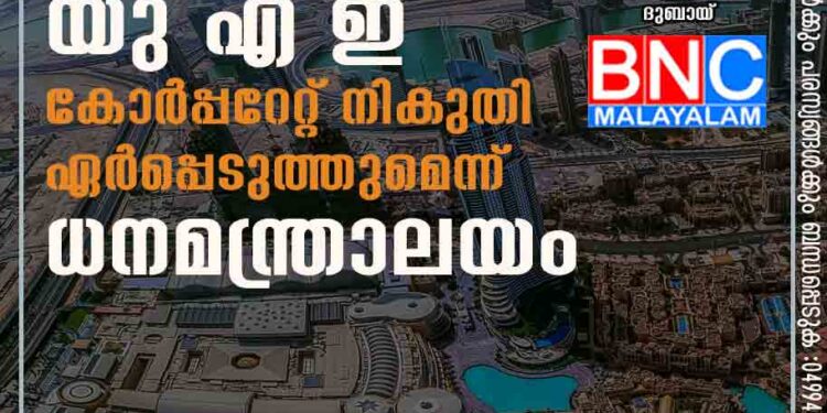 വരുമാനം വ‌ർദ്ധിപ്പിക്കാൻ വൻ മാറ്റവുമായി യു എ ഇ, കോർപ്പറേറ്റ് നികുതി ഏര്‍പ്പെടുത്തുമെന്ന് ധനമന്ത്രാലയം