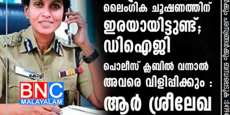 പൊലീസിൽ സ്ത്രീകൾ ലൈംഗിക ചൂഷണത്തിന് ഇരയായിട്ടുണ്ട്; ഡിഐജി പൊലീസ് ക്ലബിൽ വന്നാൽ അവരെ വിളിപ്പിക്കും : ആർ ശ്രീലേഖ