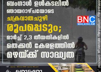 ബംഗാൾ ഉൾകടലിൽ ഞായറാഴ്‌ചയോടെ ചക്രവാതചുഴി രൂപപ്പെടും; മാർച്ച് 2,3 തീയതികളിൽ തെക്കൻ കേരളത്തിൽ മഴയ്‌ക്ക് സാദ്ധ്യത