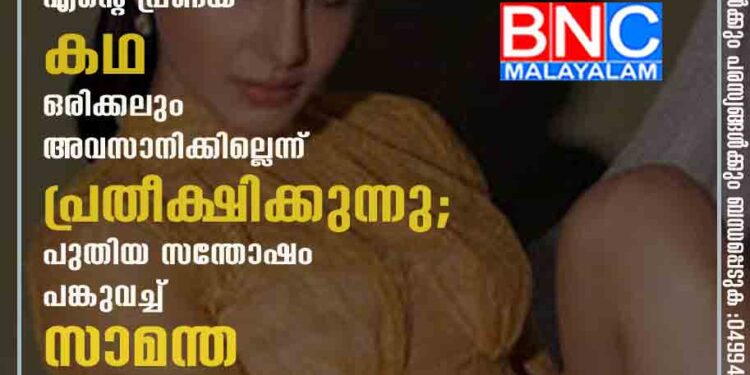 എന്റെ പ്രണയകഥ ഒരിക്കലും അവസാനിക്കില്ലെന്ന് പ്രതീക്ഷിക്കുന്നു; പുതിയ സന്തോഷം പങ്കുവച്ച് സാമന്ത