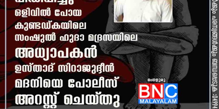 രണ്ട് മദ്രസ വിദ്യാർത്ഥിനികളെ പീഡിപ്പിച്ചു ഒളിവിൽ പോയ കുണ്ടഡ്കയിലെ സംഷുൽ ഹുദാ മദ്രസയിലെ അധ്യാപകൻ ഉസ്താദ് സിറാജുദ്ദീൻ മദനിയെ പോലീസ് അറസ്റ്റ് ചെയ്‌തു .