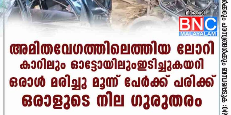 അമിതവേഗത്തിലെത്തിയ ലോറി കാറിലും ഓട്ടോയിലും ഇടിച്ചുകയറി ഒരാൾ മരിച്ചു; മൂന്ന് പേർക്ക് പരിക്ക്, ഒരാളുടെ നില ഗുരുതരം