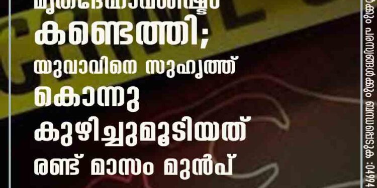 ഒറ്റപ്പാലത്ത് മൃതദേഹാവശിഷ്ടം കണ്ടെത്തി; യുവാവിനെ സുഹൃത്ത് കൊന്നു കുഴിച്ചുമൂടിയത് രണ്ട് മാസം മുൻപ്