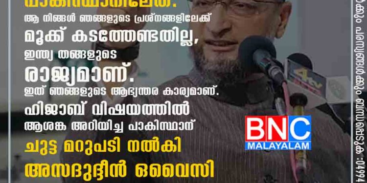 അമുസ്ലിമായ ഒരാളെ പ്രധാനമന്ത്രിയാകാന്‍ വിലക്കുന്ന നിയമമാണ് പാകിസ്ഥാനിലേത്. ആ നിങ്ങൾ ഞങ്ങളുടെ പ്രശ്നങ്ങളിലേക്ക് മൂക്ക് കടത്തേണ്ടതില്ല, ഇന്ത്യ തങ്ങളുടെ രാജ്യമാണ്. ഇത് ഞങ്ങളുടെ ആഭ്യന്തര കാര്യമാണ്. ഹിജാബ് വിഷയത്തിൽ ആശങ്ക അറിയിച്ച പാകിസ്ഥാന് ചുട്ട മറുപടി നൽകി അസദുദ്ദീന്‍ ഒവൈസി .