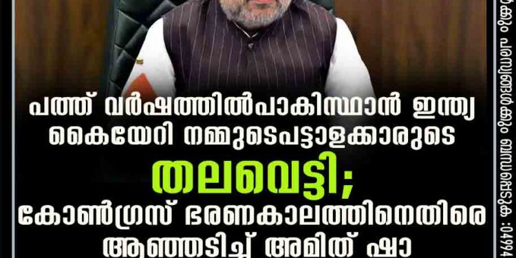 'പത്ത് വർഷത്തിൽ പാകിസ്ഥാൻ ഇന്ത്യ കൈയേറി നമ്മുടെ പട്ടാളക്കാരുടെ തലവെട്ടി'; കോൺഗ്രസ് ഭരണകാലത്തിനെതിരെ ആഞ്ഞടിച്ച് അമിത് ഷാ