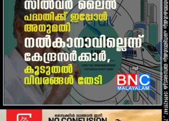 സിൽവർ ലൈൻ പദ്ധതിക്ക് ഇപ്പോൾ അനുമതി നൽകാനാവില്ലെന്ന് കേന്ദ്രസർക്കാർ, കൂടുതൽ വിവരങ്ങൾ തേടി