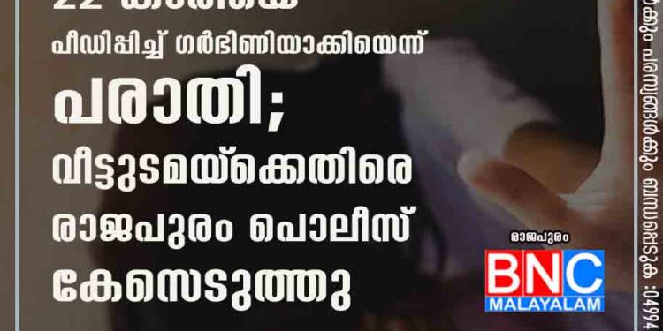 വീട്ടുജോലിക്കെത്തിയ 22 കാരിയെ പീഡിപ്പിച്ച് ഗർഭിണിയാക്കിയെന്ന് പരാതി;വീട്ടുടമയ്‌ക്കെതിരെ രാജപുരം പൊലീസ് കേസെടുത്തു.