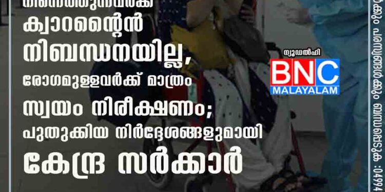 കൊവിഡ് റിസ്‌ക് രാജ്യങ്ങളിൽ നിന്നെത്തുന്നവർക്ക് ക്വാറന്റൈൻ നിബന്ധനയില്ല, രോഗമുള‌ളവർക്ക് മാത്രം സ്വയം നിരീക്ഷണം; പുതുക്കിയ നിർദ്ദേശങ്ങളുമായി കേന്ദ്ര സർക്കാർ