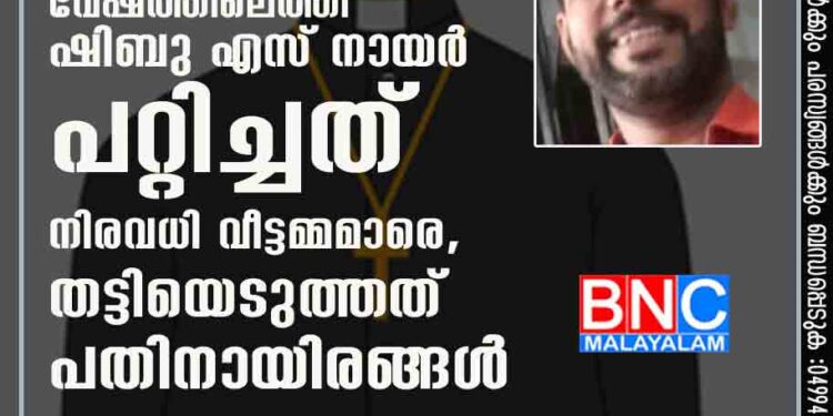 പള്ളിവികാരിയുടെ വേഷത്തിലെത്തി ഷിബു എസ് നായർ പറ്റിച്ചത് നിരവധി വീട്ടമ്മമാരെ, തട്ടിയെടുത്തത് പതിനായിരങ്ങൾ