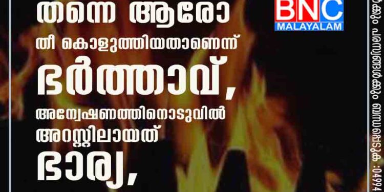 വരാന്തയിൽ ഉറങ്ങിക്കിടന്ന തന്നെ ആരോ തീ കൊളുത്തിയതാണെന്ന് ഭർത്താവ്, അന്വേഷണത്തിനൊടുവിൽ അറസ്റ്റിലായത് ഭാര്യ,