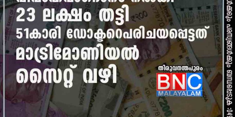 വിവാഹവാഗ്ദാനം നല്‍കി 23 ലക്ഷം തട്ടി; 51കാരി `ഡോക്ടറെ` പരിചയപ്പെട്ടത് മാട്രിമോണിയല്‍ സൈറ്റ് വഴി