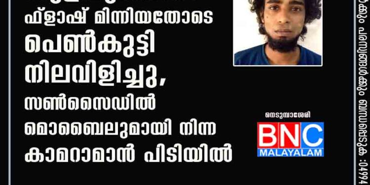 കുളിമുറിയിൽ ഫ്ളാഷ് മിന്നിയതോടെ പെൺകുട്ടി നിലവിളിച്ചു, സൺസൈഡിൽ മൊബൈലുമായി നിന്ന കാമറാമാൻ പിടിയിൽ