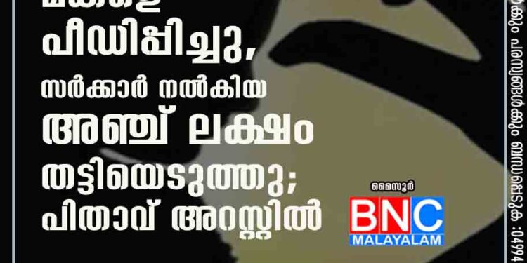 പ്രായപൂർത്തിയാകാത്ത മകളെ പീഡിപ്പിച്ചു, സർക്കാർ നൽകിയ അഞ്ച് ലക്ഷം തട്ടിയെടുത്തു; പിതാവ് അറസ്റ്റിൽ