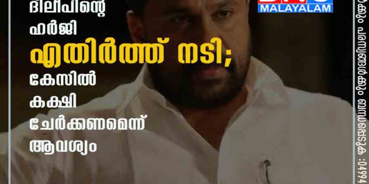 തുടരന്വേഷണം റദ്ദാക്കണമെന്ന ദിലീപിന്റെ ഹർജി എതിർത്ത് നടി; കേസിൽ കക്ഷി ചേർക്കണമെന്ന് ആവശ്യം