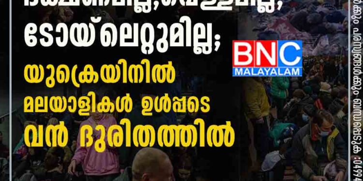 ഭക്ഷണമില്ല, വെള്ളമില്ല, ടോയ്‌‌ലെറ്റുമില്ല; യുക്രെയിനിൽ മലയാളികൾ ഉൾപ്പടെ വൻ ദുരിതത്തിൽ