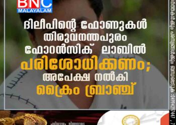 ദിലീപിന്റെ ഫോണുകൾ തിരുവനന്തപുരം ഫോറൻസിക് ലാബിൽ പരിശോധിക്കണം; അപേക്ഷ നൽകി ക്രൈം ബ്രാഞ്ച്