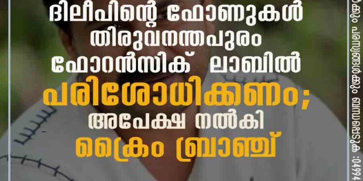 ദിലീപിന്റെ ഫോണുകൾ തിരുവനന്തപുരം ഫോറൻസിക് ലാബിൽ പരിശോധിക്കണം; അപേക്ഷ നൽകി ക്രൈം ബ്രാഞ്ച്